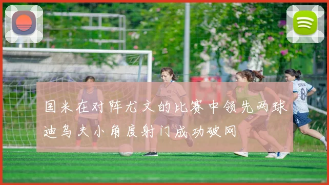 国米在对阵尤文的比赛中领先两球迪乌夫小角度射门成功破网