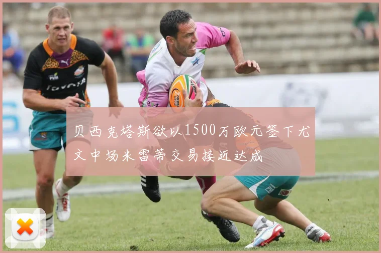 贝西克塔斯欲以1500万欧元签下尤文中场米雷蒂交易接近达成