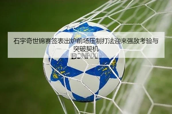 石宇奇世锦赛签表出炉前场压制打法迎来强敌考验与突破契机