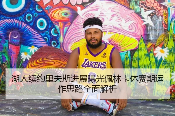 湖人续约里夫斯进展曝光佩林卡休赛期运作思路全面解析