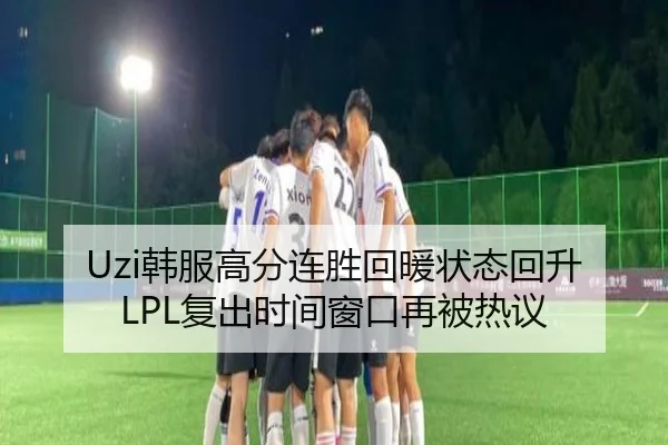 Uzi韩服高分连胜回暖状态回升LPL复出时间窗口再被热议